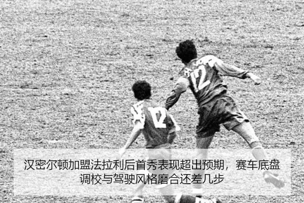 汉密尔顿加盟法拉利后首秀表现超出预期，赛车底盘调校与驾驶风格磨合还差几步